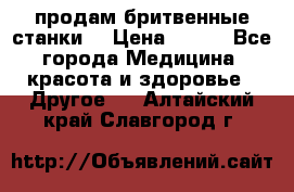  продам бритвенные станки  › Цена ­ 400 - Все города Медицина, красота и здоровье » Другое   . Алтайский край,Славгород г.